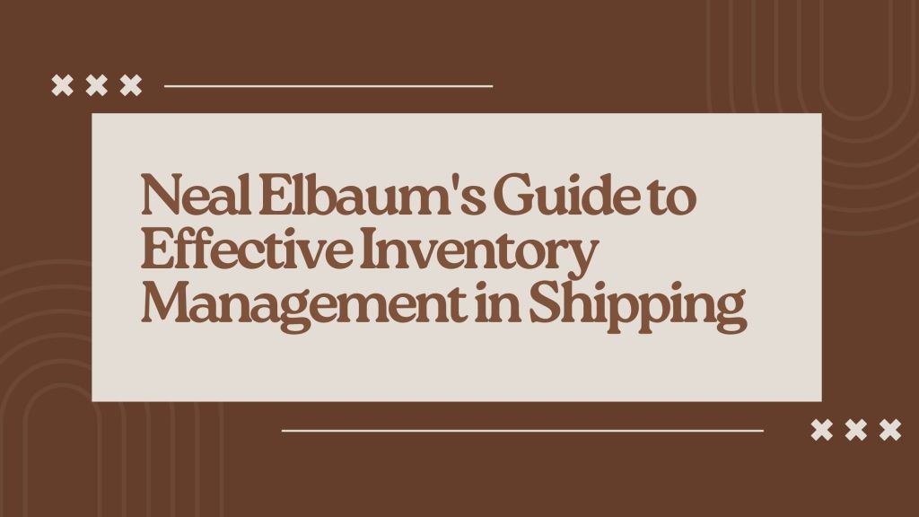 Neal Elbaum’s Guide to Effective Inventory Management in Shipping